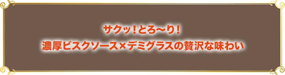 サクッ！とろ～り！濃厚ビスクソース×デミグラスの贅沢な味わい