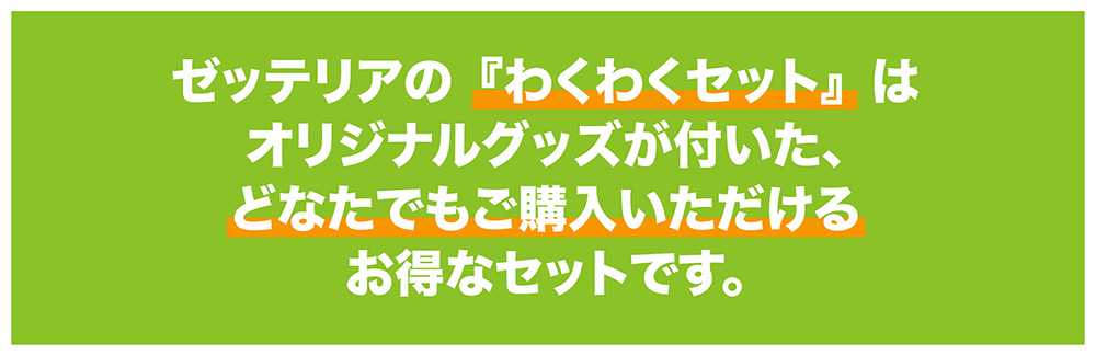 ゼッテリアの『わくわくセット』はオリジナルグッズが付いた、どなたでもご購入いただけるお得なセットです。