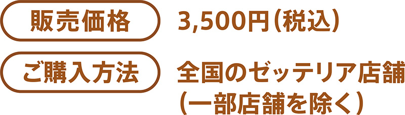 販売価格：3,500円 ご購入方法：全国のゼッテリア店舗（一部店舗を除く）