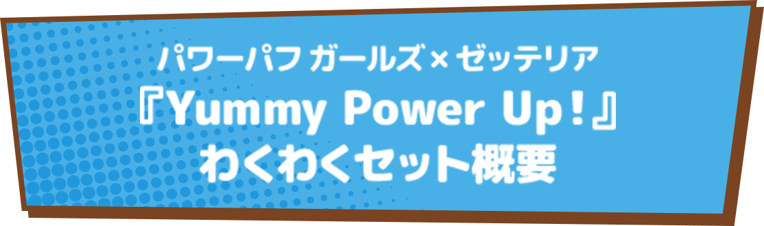 パワーパフ ガールズ×ゼッテリア『Yummy Power Up!』わくわくセット概要