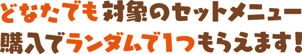どなたでも対象のセットメニュー購入で、ランダムで1つもらえます!